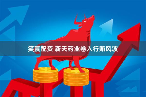 笑赢配资 新天药业卷入行贿风波