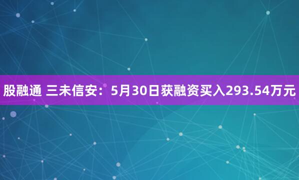 股融通 三未信安：5月30日获融资买入293.54万元