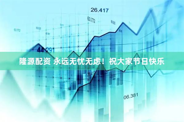 隆源配资 永远无忧无虑！祝大家节日快乐