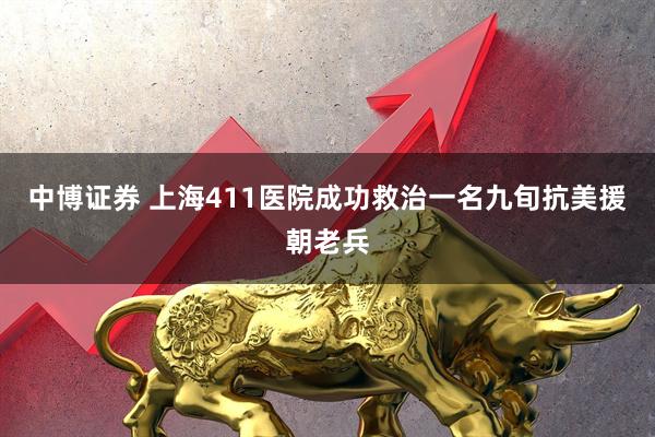 中博证券 上海411医院成功救治一名九旬抗美援朝老兵