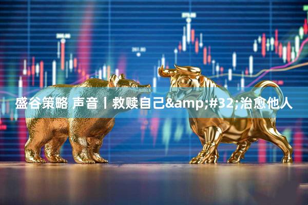 盛谷策略 声音丨救赎自己&#32;治愈他人