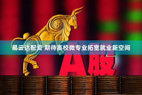 易云达配资 期待高校微专业拓宽就业新空间