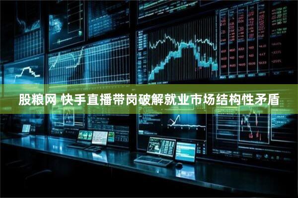 股粮网 快手直播带岗破解就业市场结构性矛盾