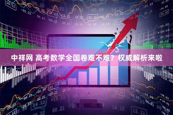 中祥网 高考数学全国卷难不难？权威解析来啦
