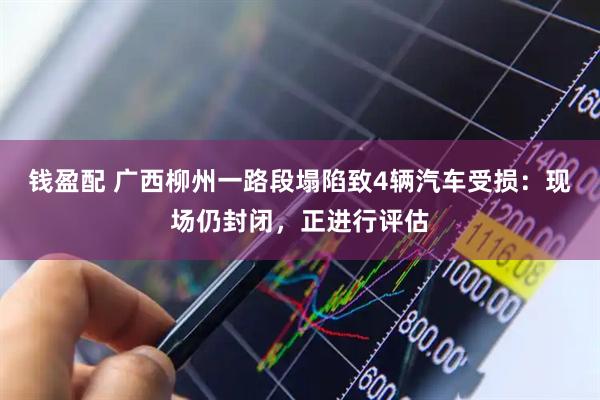 钱盈配 广西柳州一路段塌陷致4辆汽车受损：现场仍封闭，正进行评估
