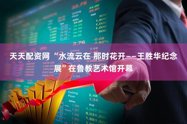 天天配资网 “水流云在 那时花开——王胜华纪念展”在鲁教艺术馆开幕