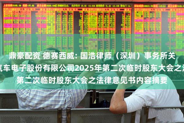 鼎豪配资 德赛西威: 国浩律师（深圳）事务所关于惠州市德赛西威汽车电子股份有限公司2025年第二次临时股东大会之法律意见书内容摘要