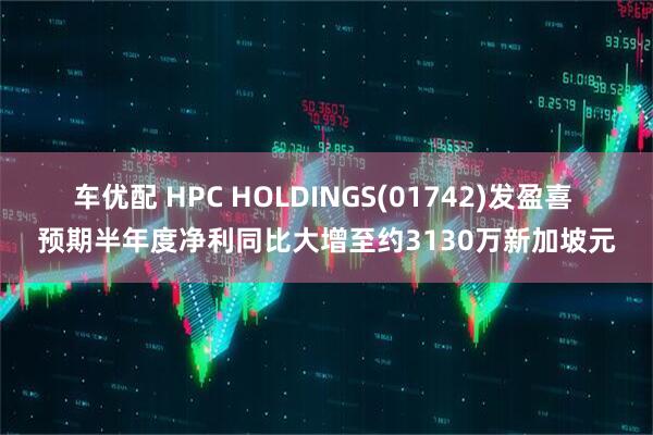 车优配 HPC HOLDINGS(01742)发盈喜 预期半年度净利同比大增至约3130万新加坡元