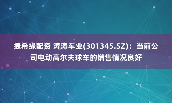 捷希缘配资 涛涛车业(301345.SZ)：当前公司电动高尔夫球车的销售情况良好