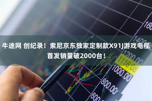 牛途网 创纪录！索尼京东独家定制款X91J游戏电视首发销量破2000台！
