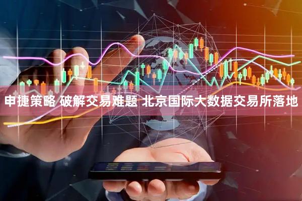 申捷策略 破解交易难题 北京国际大数据交易所落地