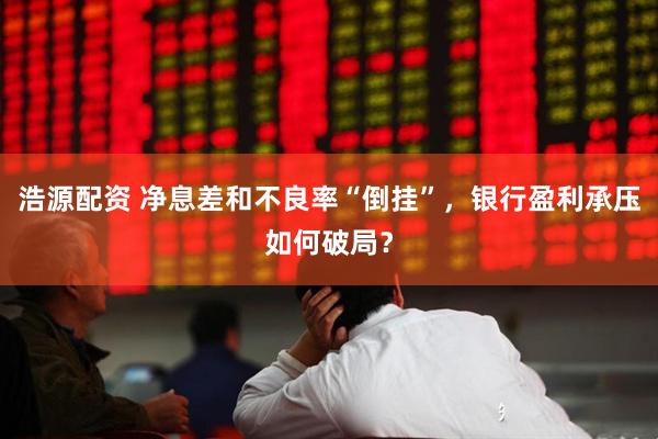 浩源配资 净息差和不良率“倒挂”，银行盈利承压如何破局？