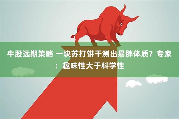 牛股远期策略 一块苏打饼干测出易胖体质？专家：趣味性大于科学性