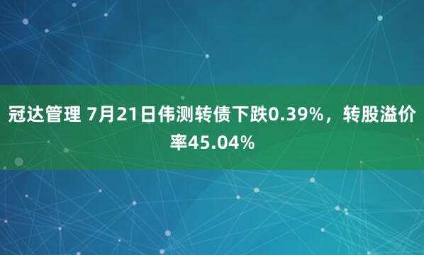 冠达管理 7月21日伟测转债下跌0.39%，转股溢价率45.04%