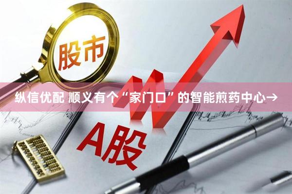 纵信优配 顺义有个“家门口”的智能煎药中心→