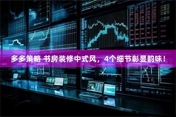 多多策略 书房装修中式风，4个细节彰显韵味！