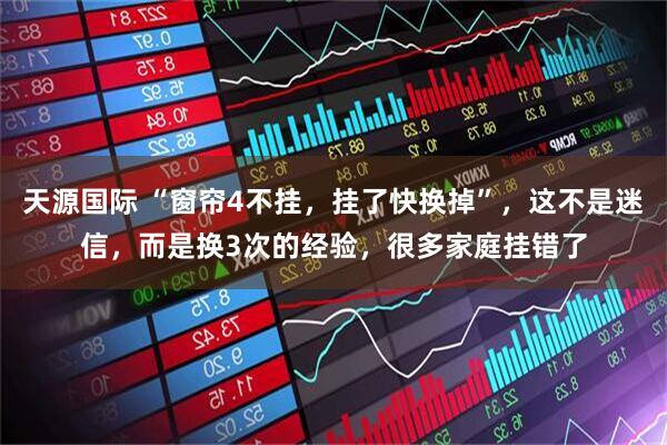 天源国际 “窗帘4不挂，挂了快换掉”，这不是迷信，而是换3次的经验，很多家庭挂错了