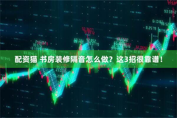 配资猫 书房装修隔音怎么做？这3招很靠谱！