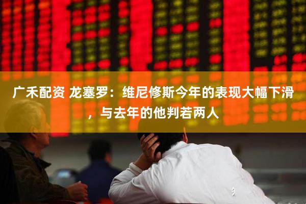 广禾配资 龙塞罗：维尼修斯今年的表现大幅下滑，与去年的他判若两人