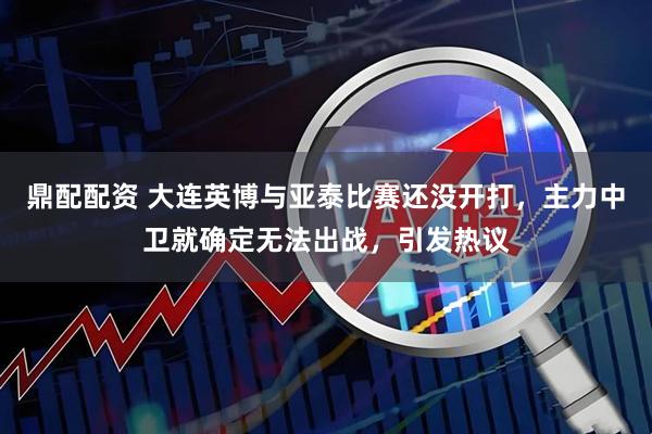 鼎配配资 大连英博与亚泰比赛还没开打，主力中卫就确定无法出战，引发热议