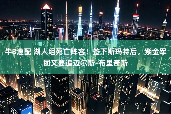 牛8速配 湖人组死亡阵容！签下斯玛特后，紫金军团又要追迈尔斯-布里奇斯