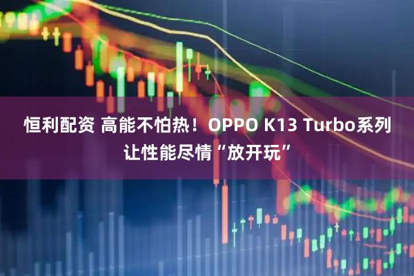 恒利配资 高能不怕热！OPPO K13 Turbo系列让性能尽情“放开玩”