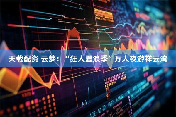 天载配资 云梦：“狂人夏浪季”万人夜游祥云湾