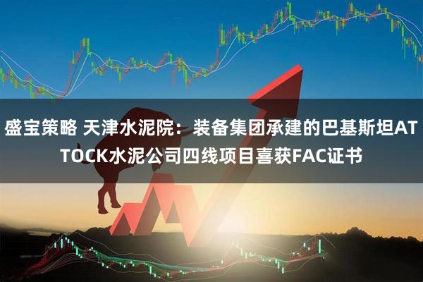 盛宝策略 天津水泥院：装备集团承建的巴基斯坦ATTOCK水泥公司四线项目喜获FAC证书