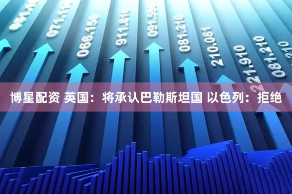 博星配资 英国：将承认巴勒斯坦国 以色列：拒绝