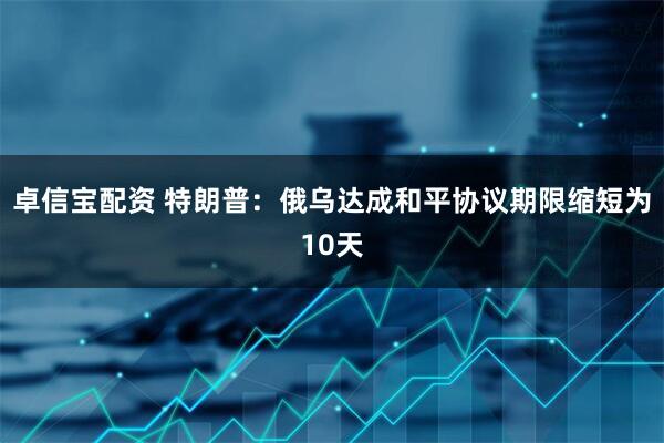 卓信宝配资 特朗普：俄乌达成和平协议期限缩短为10天