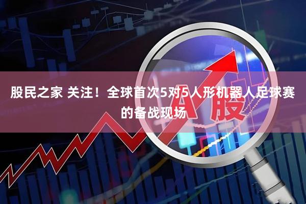 股民之家 关注！全球首次5对5人形机器人足球赛的备战现场