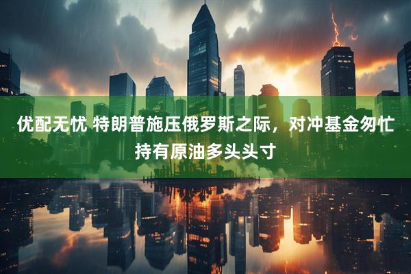优配无忧 特朗普施压俄罗斯之际，对冲基金匆忙持有原油多头头寸