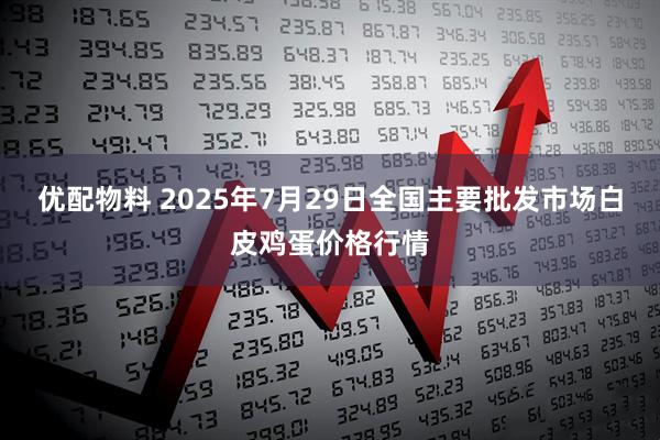 优配物料 2025年7月29日全国主要批发市场白皮鸡蛋价格行情