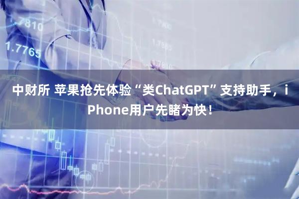 中财所 苹果抢先体验“类ChatGPT”支持助手，iPhone用户先睹为快！
