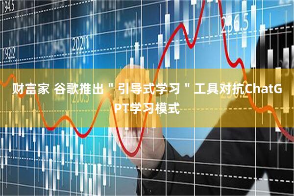 财富家 谷歌推出＂引导式学习＂工具对抗ChatGPT学习模式
