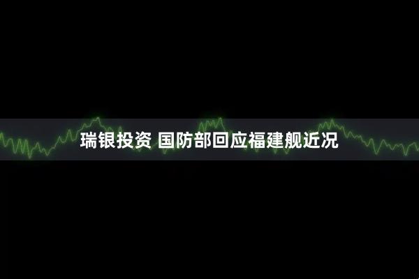 瑞银投资 国防部回应福建舰近况