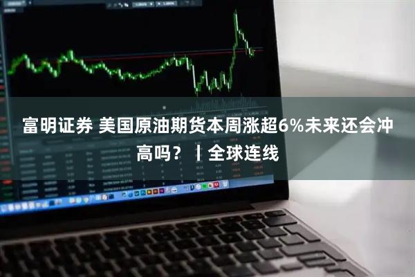 富明证券 美国原油期货本周涨超6%未来还会冲高吗?丨全球连线
