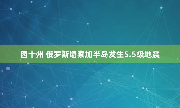 园十州 俄罗斯堪察加半岛发生5.5级地震