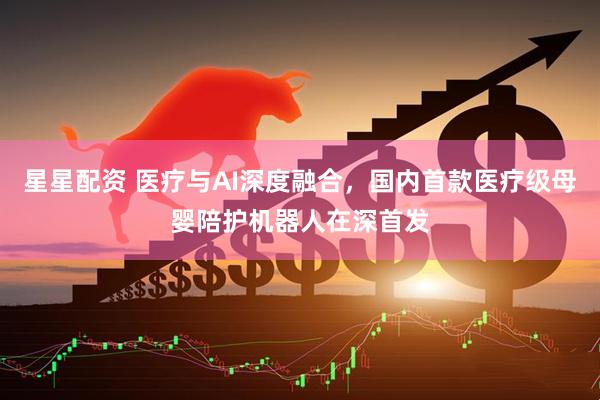 星星配资 医疗与AI深度融合，国内首款医疗级母婴陪护机器人在深首发