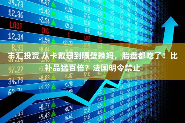 丰汇投资 从卡戴珊到隔壁辣妈，胎盘都吃了！比补品猛百倍？法国明令禁止