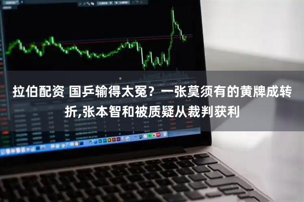 拉伯配资 国乒输得太冤？一张莫须有的黄牌成转折,张本智和被质疑从裁判获利