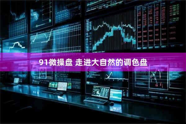 91微操盘 走进大自然的调色盘