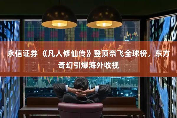 永信证券 《凡人修仙传》登顶奈飞全球榜，东方奇幻引爆海外收视