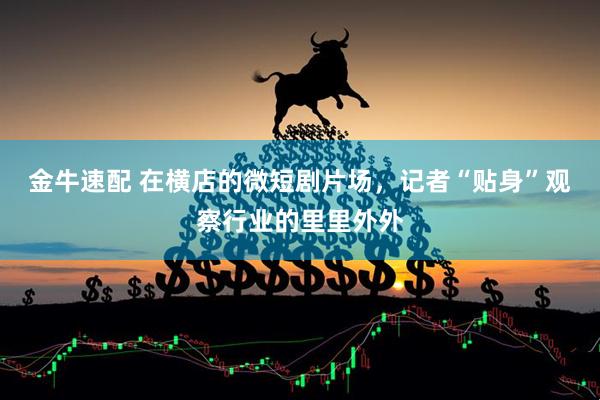 金牛速配 在横店的微短剧片场，记者“贴身”观察行业的里里外外