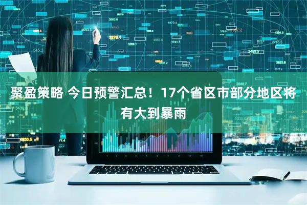 聚盈策略 今日预警汇总！17个省区市部分地区将有大到暴雨