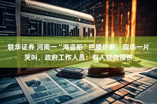 联华证券 河南一“海盗船”拦腰折断，现场一片哭叫，政府工作人员：有人轻微擦伤