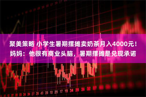 聚美策略 小学生暑期摆摊卖奶茶月入4000元！妈妈：他很有商业头脑，暑期摆摊是兑现承诺