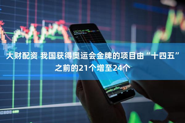 大财配资 我国获得奥运会金牌的项目由“十四五”之前的21个增至24个