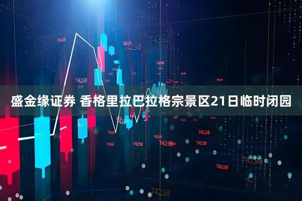 盛金缘证券 香格里拉巴拉格宗景区21日临时闭园