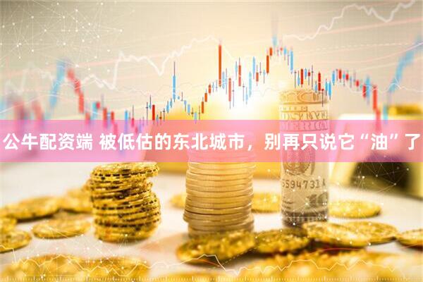 公牛配资端 被低估的东北城市，别再只说它“油”了